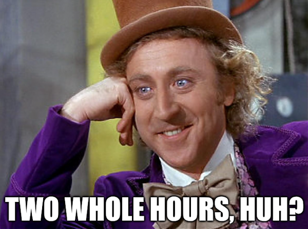 Two whole hours, huh?